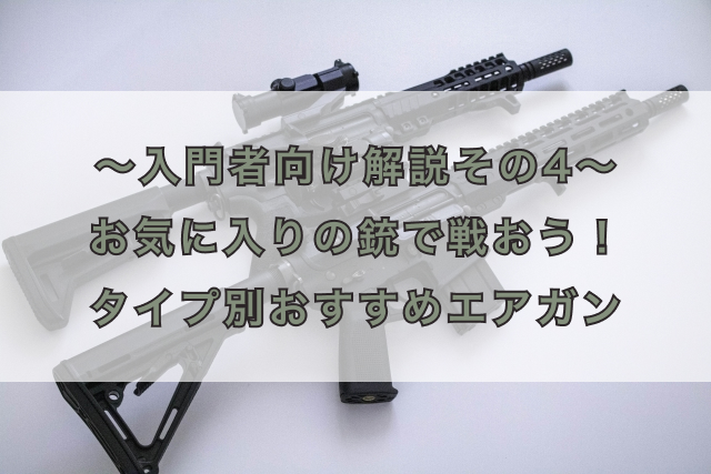 〜入門者向け解説その4〜 お気に入りの銃で戦おう!タイプ別おすすめエアガン